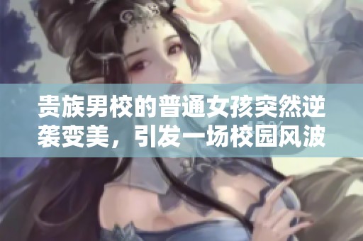 贵族男校的普通女孩突然逆袭变美，引发一场校园风波