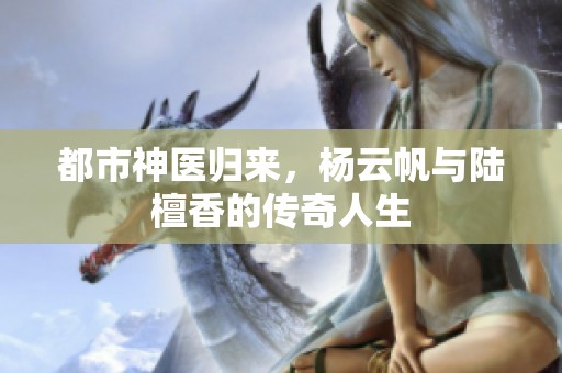 都市神医归来，杨云帆与陆檀香的传奇人生