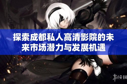探索成都私人高清影院的未来市场潜力与发展机遇