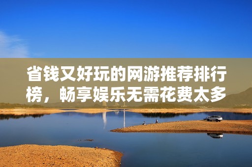 省钱又好玩的网游推荐排行榜，畅享娱乐无需花费太多