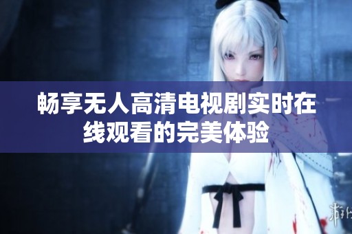 畅享无人高清电视剧实时在线观看的完美体验