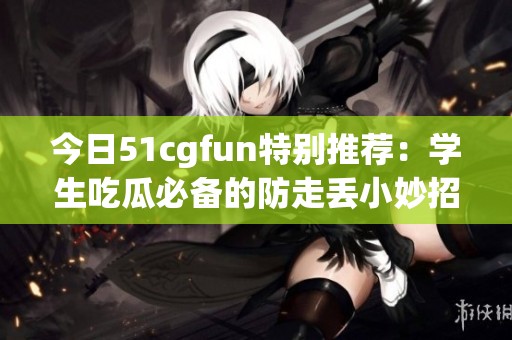 今日51cgfun特别推荐：学生吃瓜必备的防走丢小妙招