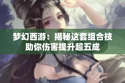 梦幻西游：揭秘这套组合技助你伤害提升超五成