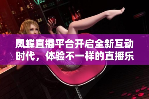 凤蝶直播平台开启全新互动时代，体验不一样的直播乐趣