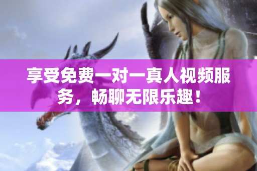 享受免费一对一真人视频服务，畅聊无限乐趣！