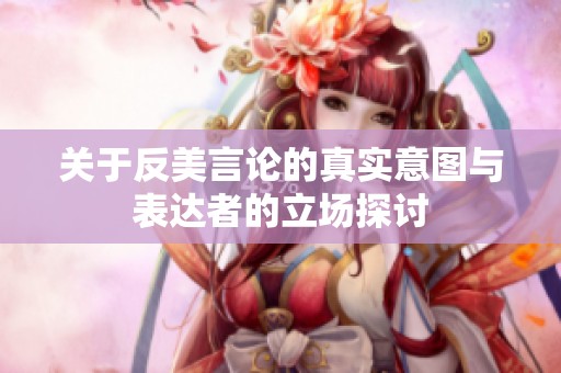 关于反美言论的真实意图与表达者的立场探讨