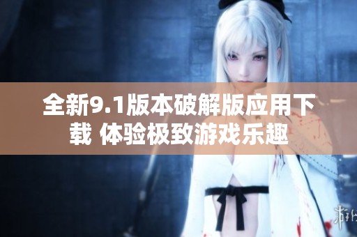全新9.1版本破解版应用下载 体验极致游戏乐趣