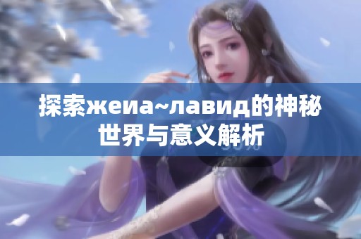 探索жеиа~лавид的神秘世界与意义解析