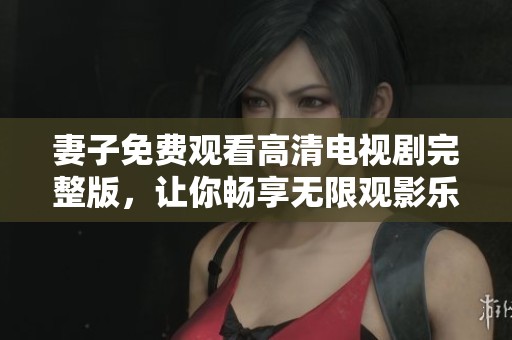 妻子免费观看高清电视剧完整版，让你畅享无限观影乐趣