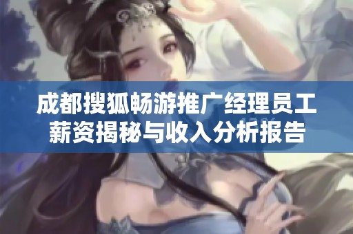 成都搜狐畅游推广经理员工薪资揭秘与收入分析报告