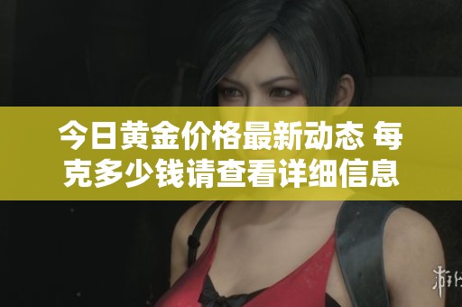 今日黄金价格最新动态 每克多少钱请查看详细信息
