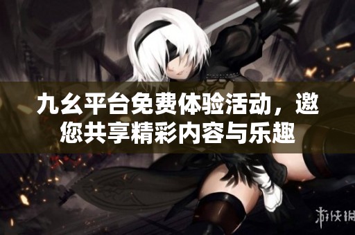 九幺平台免费体验活动，邀您共享精彩内容与乐趣
