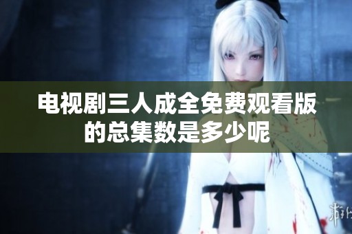 电视剧三人成全免费观看版的总集数是多少呢