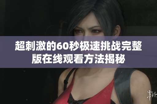 超刺激的60秒极速挑战完整版在线观看方法揭秘