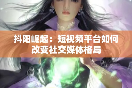抖阳崛起：短视频平台如何改变社交媒体格局