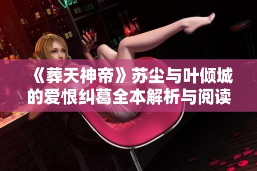 《葬天神帝》苏尘与叶倾城的爱恨纠葛全本解析与阅读指南