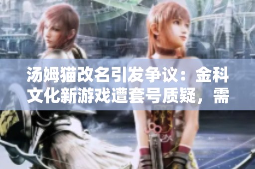 汤姆猫改名引发争议：金科文化新游戏遭套号质疑，需谨慎对待