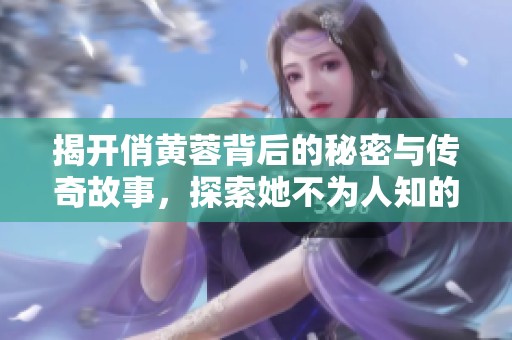 揭开俏黄蓉背后的秘密与传奇故事，探索她不为人知的一面