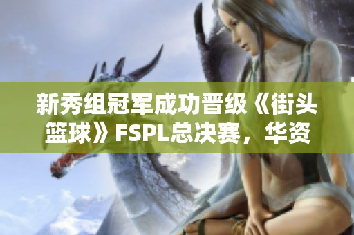 新秀组冠军成功晋级《街头篮球》FSPL总决赛，华资源再创辉煌
