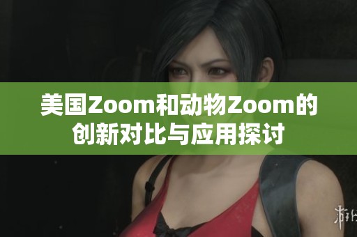 美国Zoom和动物Zoom的创新对比与应用探讨