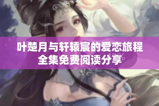叶楚月与轩辕宸的爱恋旅程全集免费阅读分享