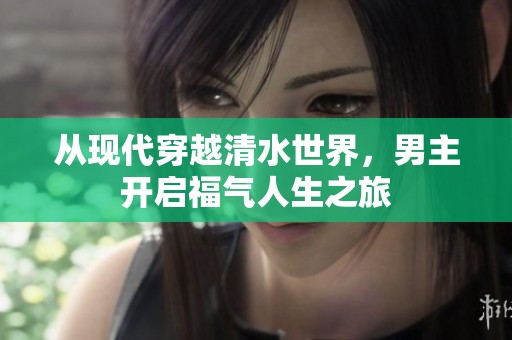 从现代穿越清水世界，男主开启福气人生之旅