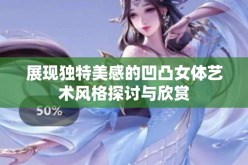 展现独特美感的凹凸女体艺术风格探讨与欣赏