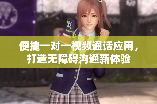 便捷一对一视频通话应用，打造无障碍沟通新体验