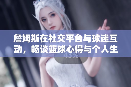 詹姆斯在社交平台与球迷互动，畅谈篮球心得与个人生活