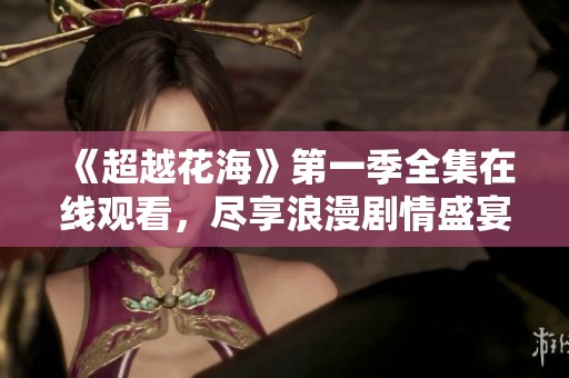 《超越花海》第一季全集在线观看，尽享浪漫剧情盛宴