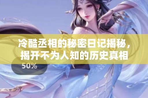 冷酷丞相的秘密日记揭秘，揭开不为人知的历史真相
