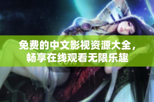 免费的中文影视资源大全，畅享在线观看无限乐趣