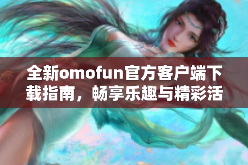 全新omofun官方客户端下载指南，畅享乐趣与精彩活动