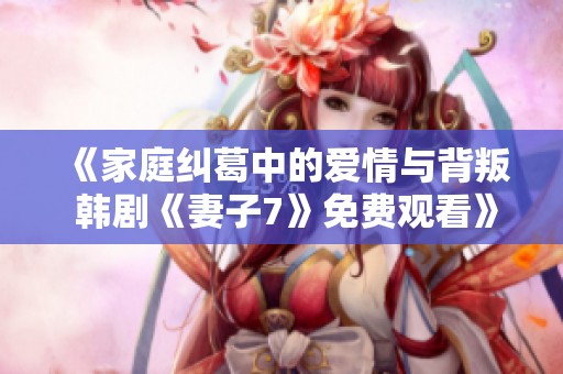 《家庭纠葛中的爱情与背叛 韩剧《妻子7》免费观看》