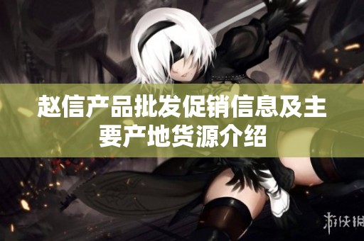 赵信产品批发促销信息及主要产地货源介绍