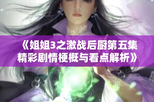 《姐姐3之激战后厨第五集精彩剧情梗概与看点解析》