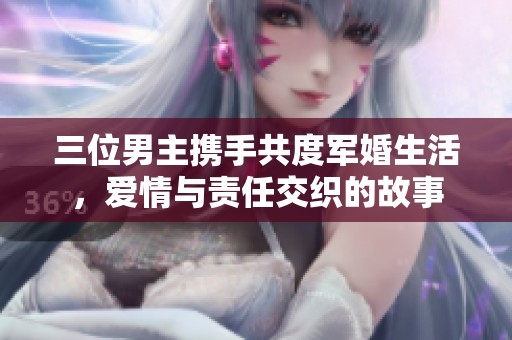 三位男主携手共度军婚生活，爱情与责任交织的故事