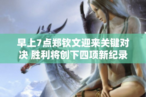 早上7点郑钦文迎来关键对决 胜利将创下四项新纪录