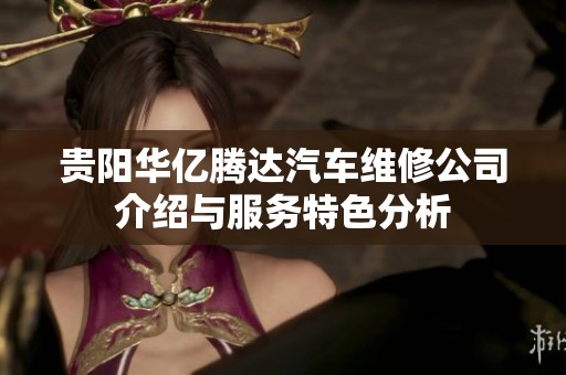 贵阳华亿腾达汽车维修公司介绍与服务特色分析