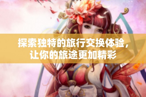 探索独特的旅行交换体验，让你的旅途更加精彩