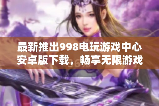 最新推出998电玩游戏中心安卓版下载，畅享无限游戏乐趣