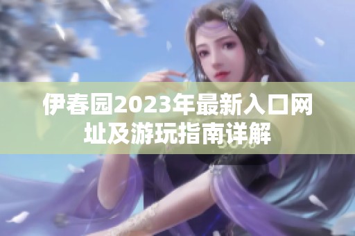 伊春园2023年最新入口网址及游玩指南详解