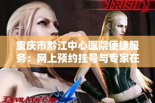 重庆市黔江中心医院便捷服务：网上预约挂号与专家在线咨询指南