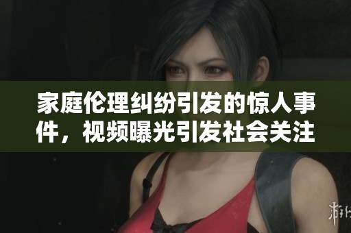 家庭伦理纠纷引发的惊人事件，视频曝光引发社会关注