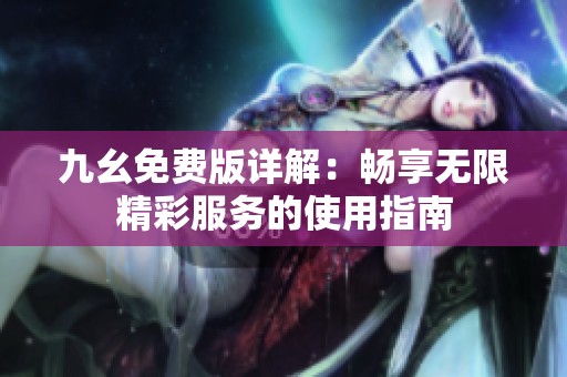 九幺免费版详解：畅享无限精彩服务的使用指南