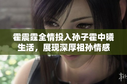 霍震霆全情投入孙子霍中曦生活，展现深厚祖孙情感