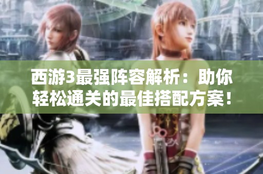 西游3最强阵容解析：助你轻松通关的最佳搭配方案！