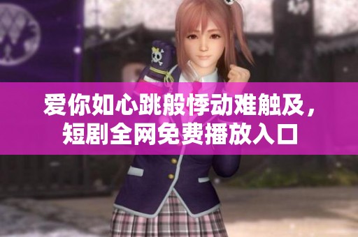 爱你如心跳般悸动难触及，短剧全网免费播放入口
