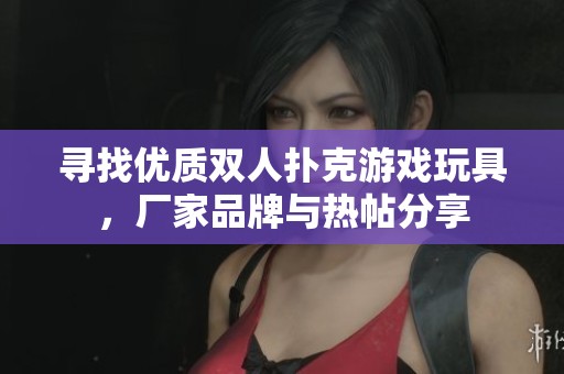 寻找优质双人扑克游戏玩具，厂家品牌与热帖分享