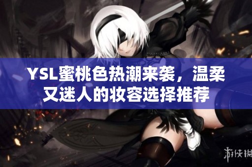 YSL蜜桃色热潮来袭，温柔又迷人的妆容选择推荐